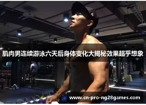 肌肉男连续游泳六天后身体变化大揭秘效果超乎想象 肌肉男连续游泳六天后身体变化大揭秘效果超乎想象