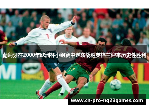 葡萄牙在2000年欧洲杯小组赛中逆袭战胜英格兰迎来历史性胜利