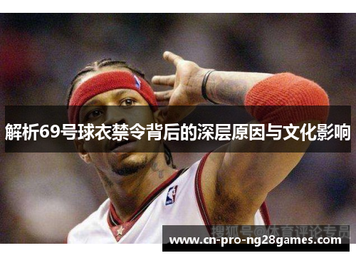 解析69号球衣禁令背后的深层原因与文化影响 解析69号球衣禁令背后的深层原因与文化影响