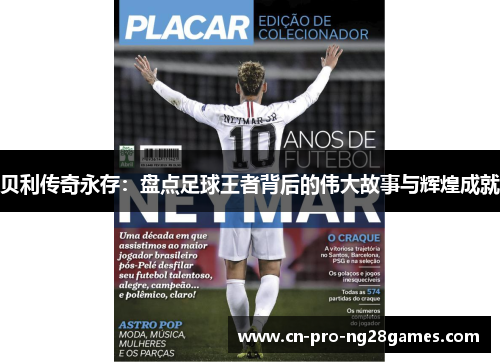 贝利传奇永存:盘点足球王者背后的伟大故事与辉煌成就 贝利传奇永存:盘点足球王者背后的伟大故事与辉煌成就