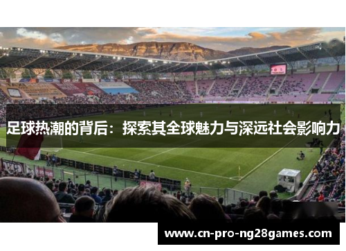 足球热潮的背后:探索其全球魅力与深远社会影响力 足球热潮的背后:探索其全球魅力与深远社会影响力