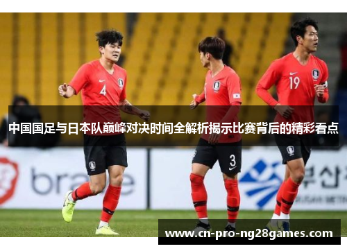 中国国足与日本队巅峰对决时间全解析揭示比赛背后的精彩看点