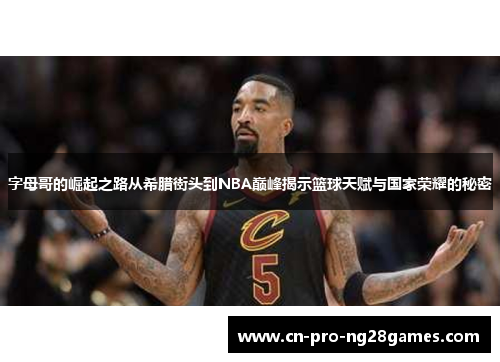 字母哥的崛起之路从希腊街头到NBA巅峰揭示篮球天赋与国家荣耀的秘密