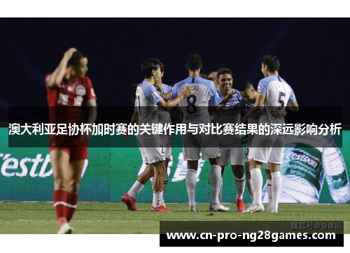澳大利亚足协杯加时赛的关键作用与对比赛结果的深远影响分析 澳大利亚足协杯加时赛的关键作用与对比赛结果的深远影响分析