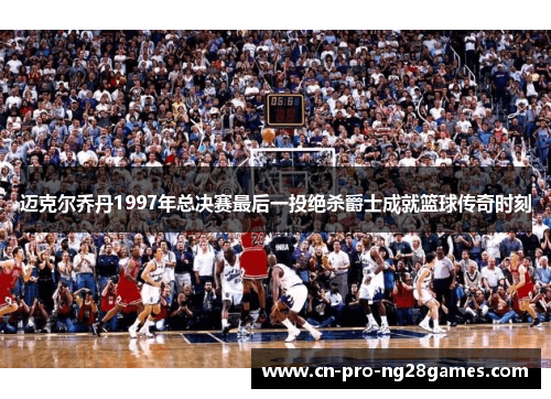 迈克尔乔丹1997年总决赛最后一投绝杀爵士成就篮球传奇时刻 迈克尔乔丹1997年总决赛最后一投绝杀爵士成就篮球传奇时刻