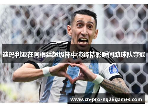 迪玛利亚在阿根廷超级杯中演绎精彩瞬间助球队夺冠