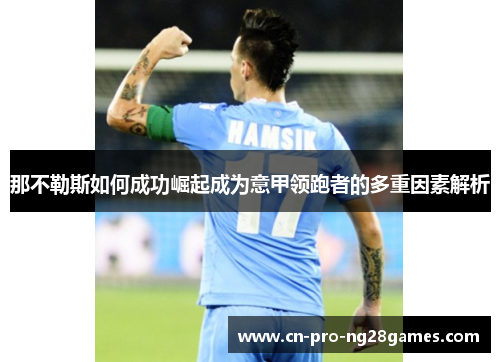 那不勒斯如何成功崛起成为意甲领跑者的多重因素解析 那不勒斯如何成功崛起成为意甲领跑者的多重因素解析