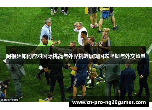 阿根廷如何应对国际挑战与外界挑衅展现国家坚韧与外交智慧 阿根廷如何应对国际挑战与外界挑衅展现国家坚韧与外交智慧