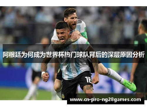 阿根廷为何成为世界杯热门球队背后的深层原因分析