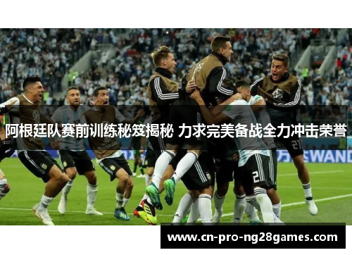 阿根廷队赛前训练秘笈揭秘 力求完美备战全力冲击荣誉 阿根廷队赛前训练秘笈揭秘 力求完美备战全力冲击荣誉
