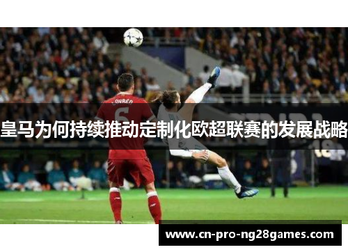 皇马为何持续推动定制化欧超联赛的发展战略