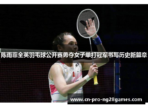 陈雨菲全英羽毛球公开赛勇夺女子单打冠军书写历史新篇章 陈雨菲全英羽毛球公开赛勇夺女子单打冠军书写历史新篇章