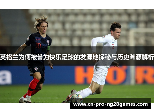 英格兰为何被誉为快乐足球的发源地探秘与历史渊源解析