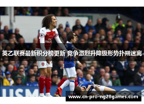 英乙联赛最新积分榜更新 竞争激烈升降级形势扑朔迷离