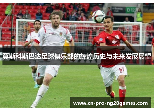莫斯科斯巴达足球俱乐部的辉煌历史与未来发展展望 莫斯科斯巴达足球俱乐部的辉煌历史与未来发展展望