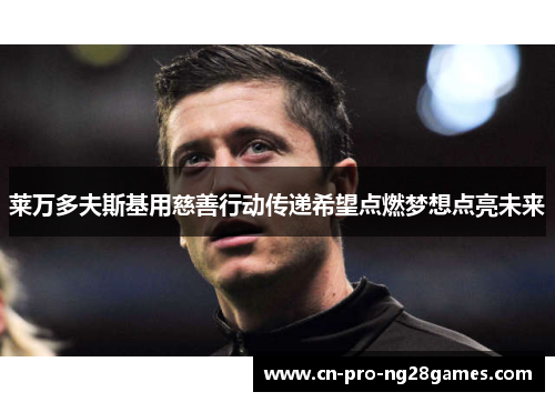 莱万多夫斯基用慈善行动传递希望点燃梦想点亮未来