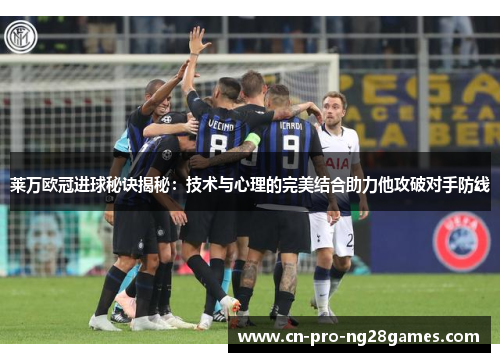 莱万欧冠进球秘诀揭秘:技术与心理的完美结合助力他攻破对手防线 莱万欧冠进球秘诀揭秘:技术与心理的完美结合助力他攻破对手防线