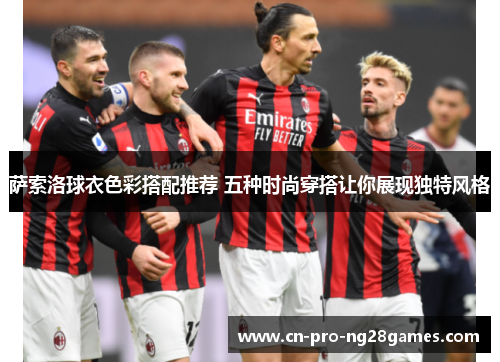 萨索洛球衣色彩搭配推荐 五种时尚穿搭让你展现独特风格 萨索洛球衣色彩搭配推荐 五种时尚穿搭让你展现独特风格