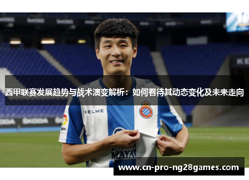 西甲联赛发展趋势与战术演变解析：如何看待其动态变化及未来走向