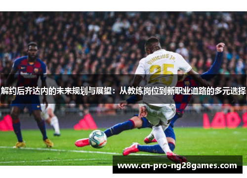 解约后齐达内的未来规划与展望:从教练岗位到新职业道路的多元选择 解约后齐达内的未来规划与展望:从教练岗位到新职业道路的多元选择