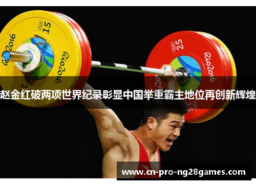 赵金红破两项世界纪录彰显中国举重霸主地位再创新辉煌