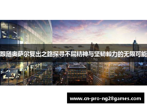 跟随奥萨尔复出之路探寻不屈精神与坚韧毅力的无限可能