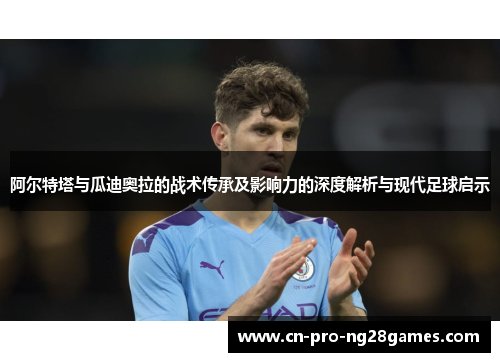 阿尔特塔与瓜迪奥拉的战术传承及影响力的深度解析与现代足球启示