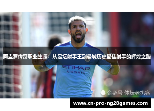 阿圭罗传奇职业生涯:从足坛射手王到曼城历史最佳射手的辉煌之路 阿圭罗传奇职业生涯:从足坛射手王到曼城历史最佳射手的辉煌之路