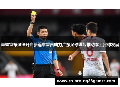 肖智宣布退役开启新篇章誓言助力广东足球崛起推动本土足球发展