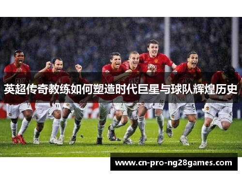 英超传奇教练如何塑造时代巨星与球队辉煌历史 英超传奇教练如何塑造时代巨星与球队辉煌历史