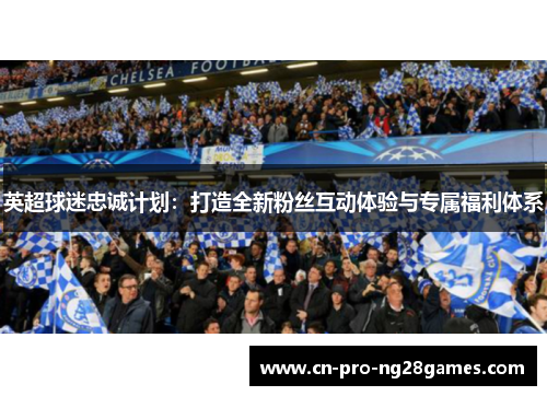英超球迷忠诚计划:打造全新粉丝互动体验与专属福利体系 英超球迷忠诚计划:打造全新粉丝互动体验与专属福利体系