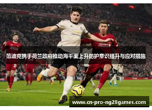 范迪克携手荷兰政府推动海平面上升防护意识提升与应对措施 范迪克携手荷兰政府推动海平面上升防护意识提升与应对措施