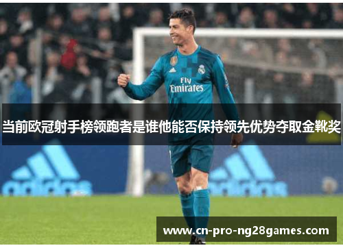 当前欧冠射手榜领跑者是谁他能否保持领先优势夺取金靴奖