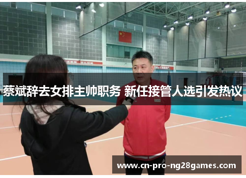 蔡斌辞去女排主帅职务 新任接管人选引发热议