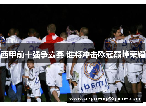 西甲前十强争霸赛 谁将冲击欧冠巅峰荣耀