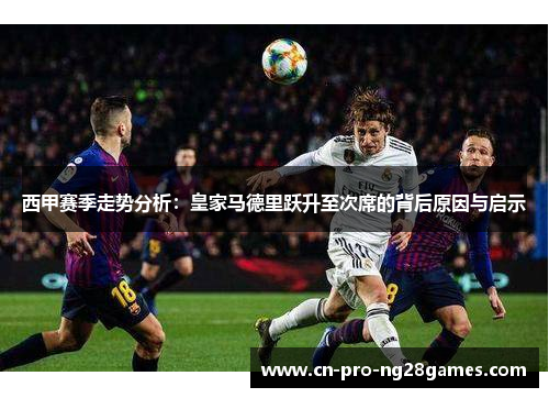 西甲赛季走势分析：皇家马德里跃升至次席的背后原因与启示