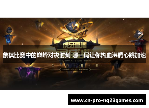 象棋比赛中的巅峰对决时刻 哪一局让你热血沸腾心跳加速