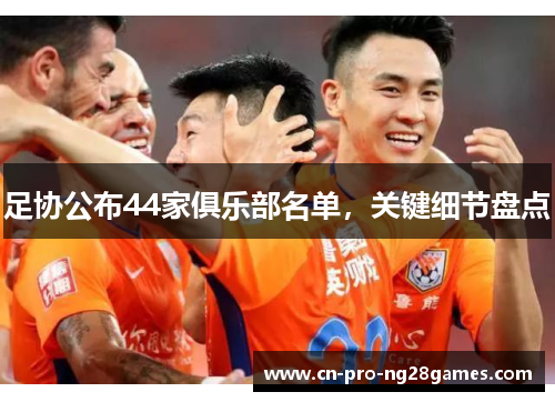 足协公布44家俱乐部名单，关键细节盘点