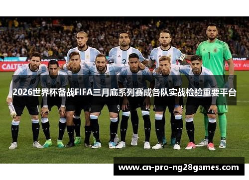 2026世界杯备战FIFA三月底系列赛成各队实战检验重要平台