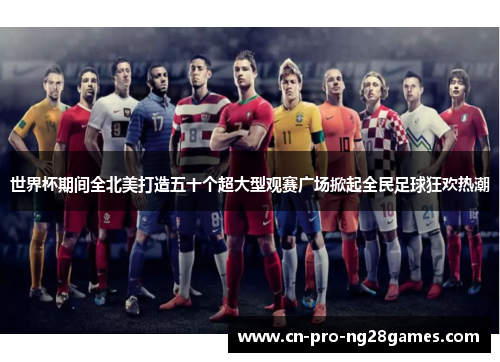 世界杯期间全北美打造五十个超大型观赛广场掀起全民足球狂欢热潮