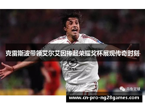 克雷斯波带领艾尔艾因捧起荣耀奖杯展现传奇时刻