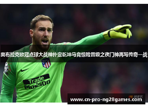 奥布拉克欧冠点球大战神扑定乾坤马竞惊险晋级之夜门神再写传奇一战