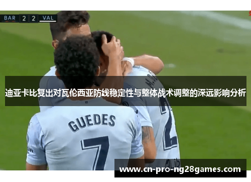 迪亚卡比复出对瓦伦西亚防线稳定性与整体战术调整的深远影响分析