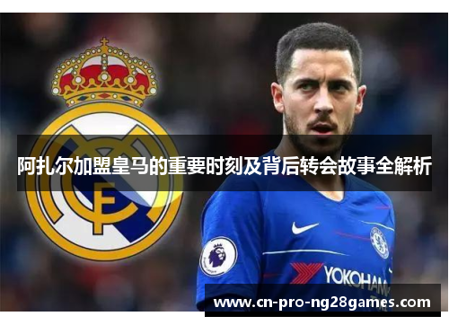 阿扎尔加盟皇马的重要时刻及背后转会故事全解析