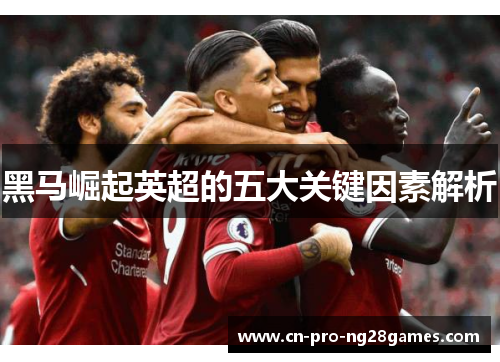 黑马崛起英超的五大关键因素解析 黑马崛起英超的五大关键因素解析
