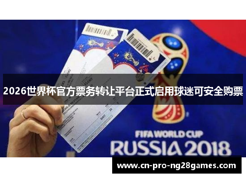 2026世界杯官方票务转让平台正式启用球迷可安全购票 2026世界杯官方票务转让平台正式启用球迷可安全购票