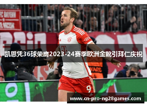 凯恩凭36球荣膺2023-24赛季欧洲金靴引拜仁庆祝 凯恩凭36球荣膺2023-24赛季欧洲金靴引拜仁庆祝