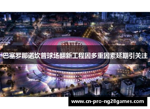 巴塞罗那诺坎普球场翻新工程因多重因素延期引关注