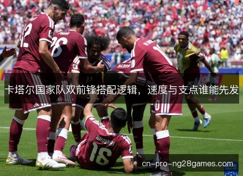 卡塔尔国家队双前锋搭配逻辑，速度与支点谁能先发